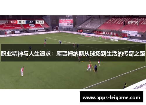 职业精神与人生追求:库普梅纳斯从球场到生活的传奇之路 职业精神与人生追求:库普梅纳斯从球场到生活的传奇之路