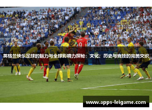 英格兰快乐足球的魅力与全球影响力探秘:文化、历史与竞技的完美交织 英格兰快乐足球的魅力与全球影响力探秘:文化、历史与竞技的完美交织