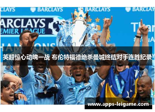 英超惊心动魄一战 布伦特福德绝杀曼城终结对手连胜纪录 英超惊心动魄一战 布伦特福德绝杀曼城终结对手连胜纪录
