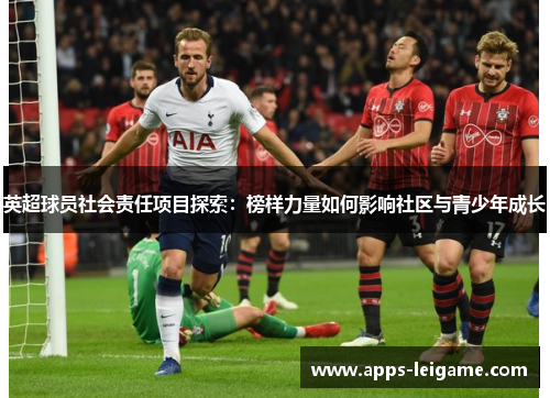 英超球员社会责任项目探索：榜样力量如何影响社区与青少年成长