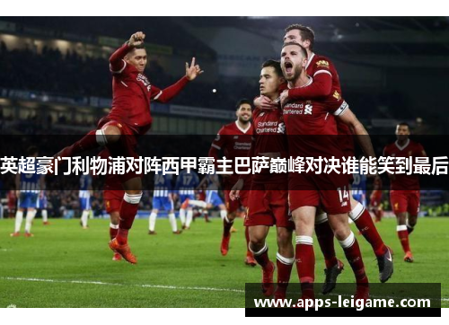 英超豪门利物浦对阵西甲霸主巴萨巅峰对决谁能笑到最后