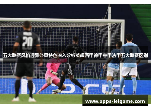 五大联赛风格迥异各具特色深入分析英超西甲德甲意甲法甲五大联赛区别 五大联赛风格迥异各具特色深入分析英超西甲德甲意甲法甲五大联赛区别