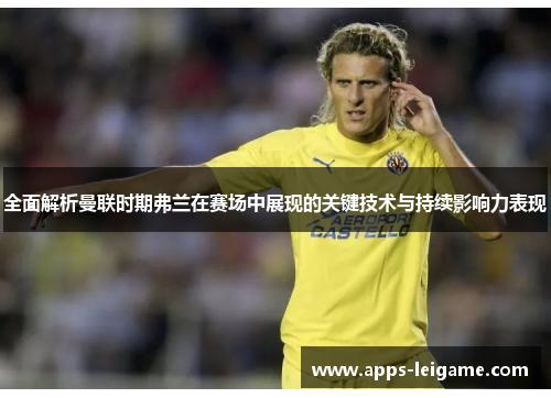 全面解析曼联时期弗兰在赛场中展现的关键技术与持续影响力表现 全面解析曼联时期弗兰在赛场中展现的关键技术与持续影响力表现