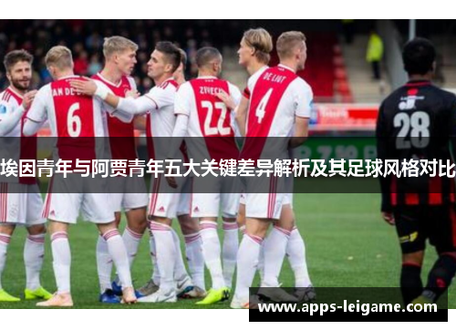 埃因青年与阿贾青年五大关键差异解析及其足球风格对比 埃因青年与阿贾青年五大关键差异解析及其足球风格对比