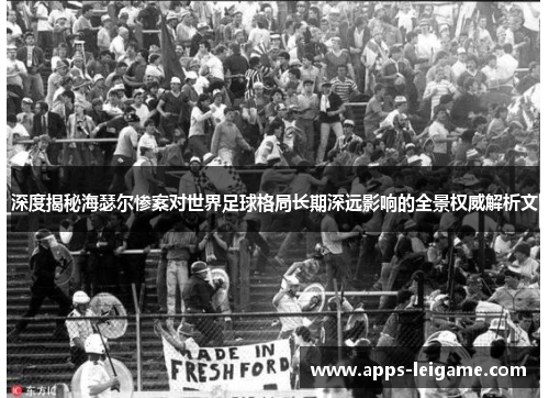 深度揭秘海瑟尔惨案对世界足球格局长期深远影响的全景权威解析文