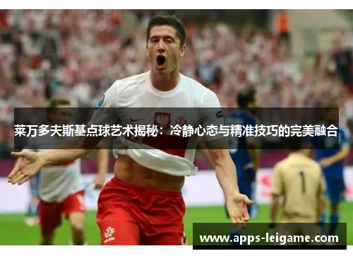 莱万多夫斯基点球艺术揭秘：冷静心态与精准技巧的完美融合