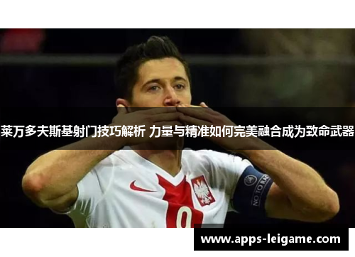 莱万多夫斯基射门技巧解析 力量与精准如何完美融合成为致命武器