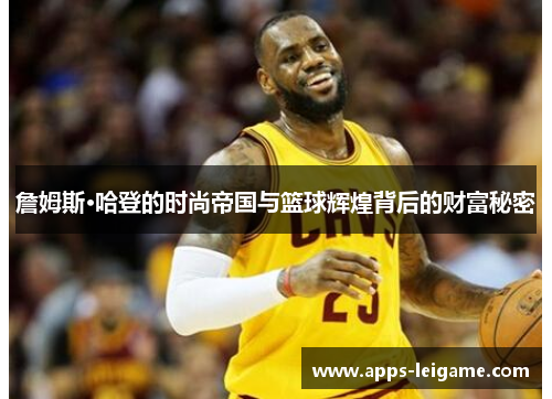 詹姆斯·哈登的时尚帝国与篮球辉煌背后的财富秘密