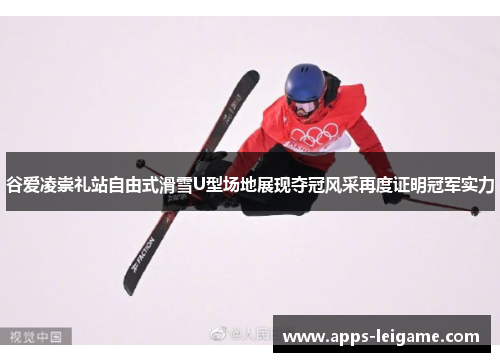 谷爱凌崇礼站自由式滑雪U型场地展现夺冠风采再度证明冠军实力