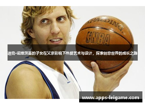 迪克·诺维茨基的子女在父亲影响下热爱艺术与设计，探索创意世界的成长之路