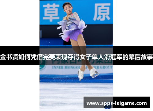 金书贤如何凭借完美表现夺得女子单人滑冠军的幕后故事 金书贤如何凭借完美表现夺得女子单人滑冠军的幕后故事