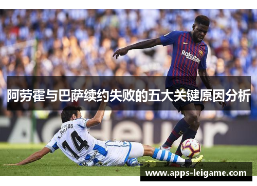 阿劳霍与巴萨续约失败的五大关键原因分析 阿劳霍与巴萨续约失败的五大关键原因分析