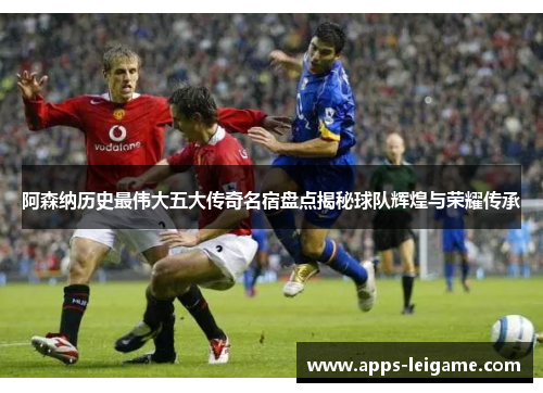 阿森纳历史最伟大五大传奇名宿盘点揭秘球队辉煌与荣耀传承 阿森纳历史最伟大五大传奇名宿盘点揭秘球队辉煌与荣耀传承