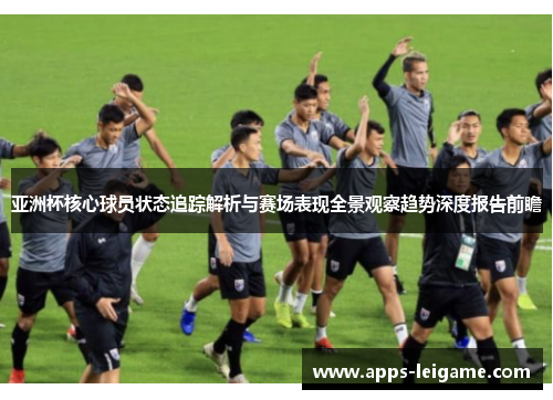 亚洲杯核心球员状态追踪解析与赛场表现全景观察趋势深度报告前瞻 亚洲杯核心球员状态追踪解析与赛场表现全景观察趋势深度报告前瞻