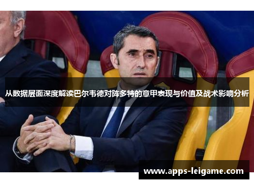 从数据层面深度解读巴尔韦德对阵多特的意甲表现与价值及战术影响分析 从数据层面深度解读巴尔韦德对阵多特的意甲表现与价值及战术影响分析