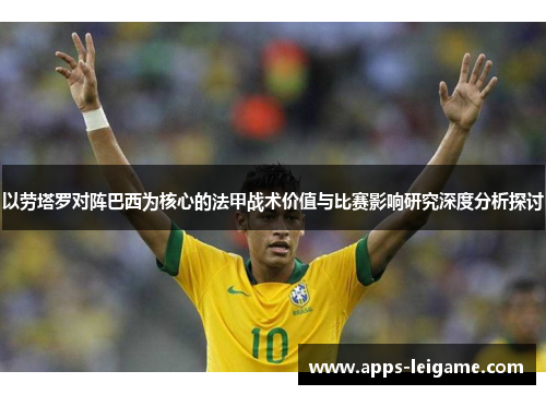 以劳塔罗对阵巴西为核心的法甲战术价值与比赛影响研究深度分析探讨 以劳塔罗对阵巴西为核心的法甲战术价值与比赛影响研究深度分析探讨