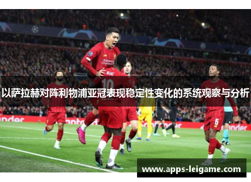 以萨拉赫对阵利物浦亚冠表现稳定性变化的系统观察与分析 以萨拉赫对阵利物浦亚冠表现稳定性变化的系统观察与分析