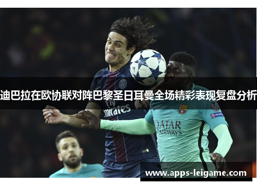 迪巴拉在欧协联对阵巴黎圣日耳曼全场精彩表现复盘分析