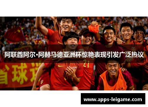 阿联酋阿尔·阿赫马德亚洲杯惊艳表现引发广泛热议 阿联酋阿尔·阿赫马德亚洲杯惊艳表现引发广泛热议