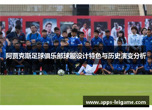 阿贾克斯足球俱乐部球服设计特色与历史演变分析 阿贾克斯足球俱乐部球服设计特色与历史演变分析