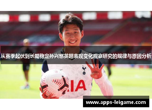 从赛季起伏到长期稳定孙兴慜英超表现变化观察研究的规律与原因分析