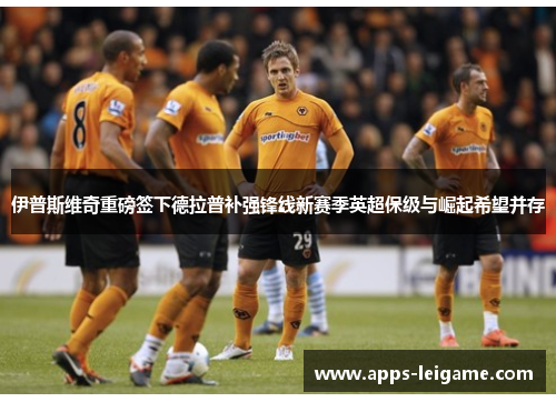 伊普斯维奇重磅签下德拉普补强锋线新赛季英超保级与崛起希望并存