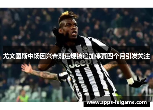 尤文图斯中场因兴奋剂违规被追加停赛四个月引发关注 尤文图斯中场因兴奋剂违规被追加停赛四个月引发关注