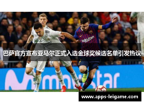 巴萨官方宣布亚马尔正式入选金球奖候选名单引发热议 巴萨官方宣布亚马尔正式入选金球奖候选名单引发热议