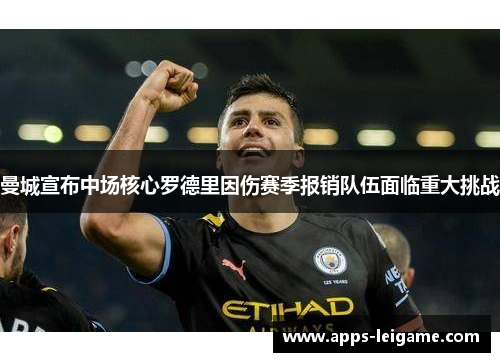 曼城宣布中场核心罗德里因伤赛季报销队伍面临重大挑战