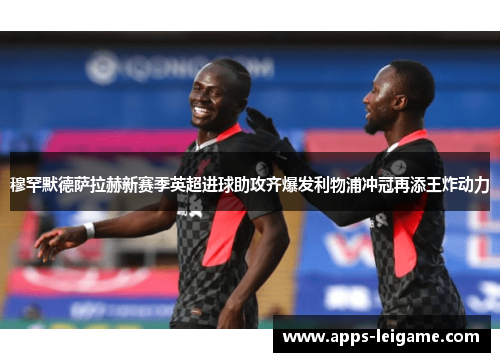 穆罕默德萨拉赫新赛季英超进球助攻齐爆发利物浦冲冠再添王炸动力