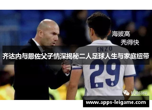 齐达内与恩佐父子情深揭秘二人足球人生与家庭纽带