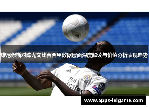 维尼修斯对阵尤文比赛西甲数据层面深度解读与价值分析表现趋势