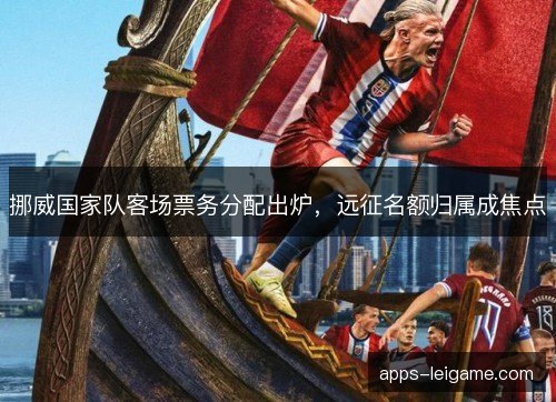 挪威国家队客场票务分配出炉，远征名额归属成焦点